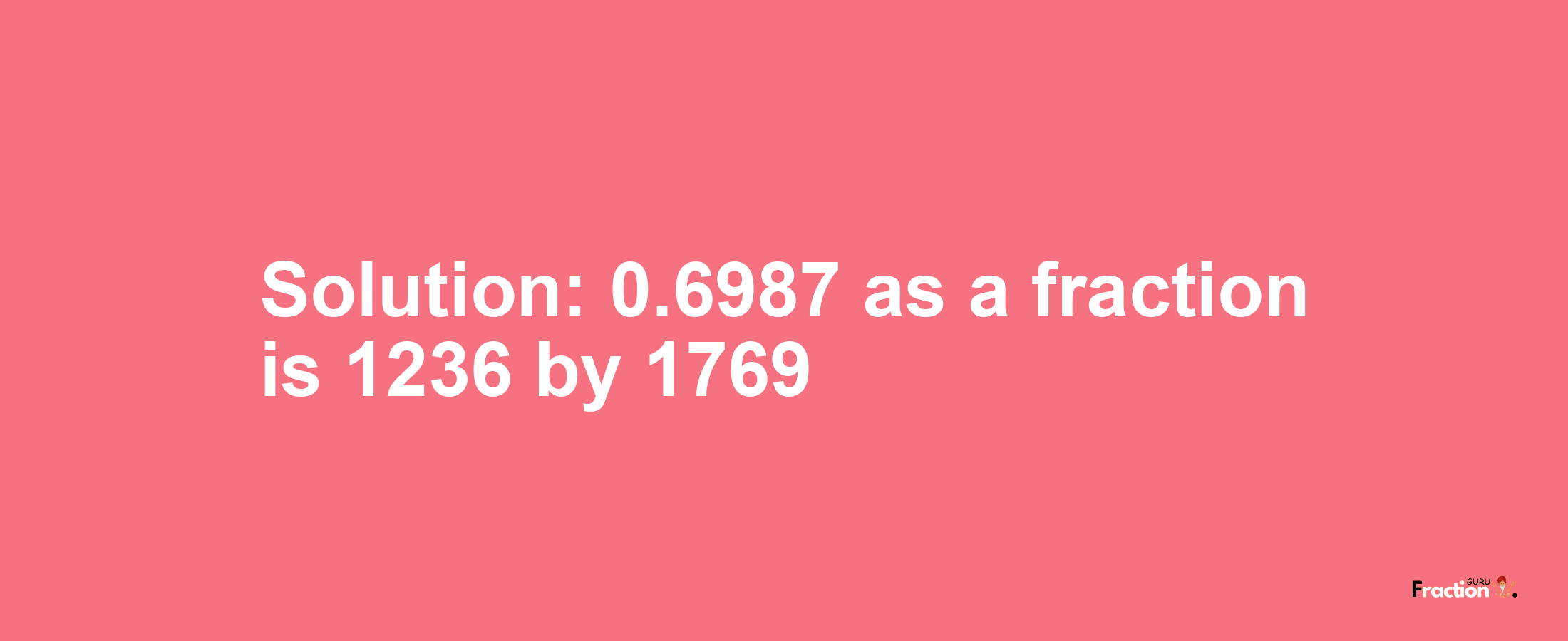 Solution:0.6987 as a fraction is 1236/1769